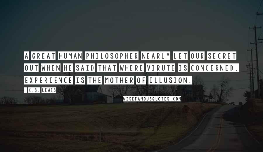 C.S. Lewis Quotes: A great human philosopher nearly let our secret out when he said that where virute is concerned, Experience is the mother of illusion.