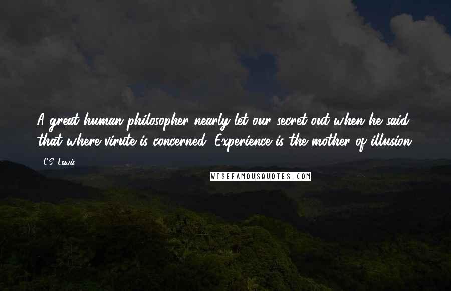 C.S. Lewis Quotes: A great human philosopher nearly let our secret out when he said that where virute is concerned, Experience is the mother of illusion.