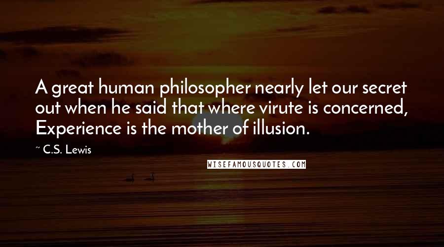 C.S. Lewis Quotes: A great human philosopher nearly let our secret out when he said that where virute is concerned, Experience is the mother of illusion.