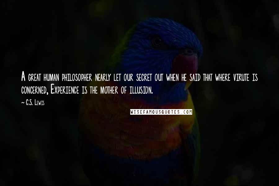 C.S. Lewis Quotes: A great human philosopher nearly let our secret out when he said that where virute is concerned, Experience is the mother of illusion.