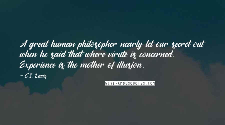 C.S. Lewis Quotes: A great human philosopher nearly let our secret out when he said that where virute is concerned, Experience is the mother of illusion.