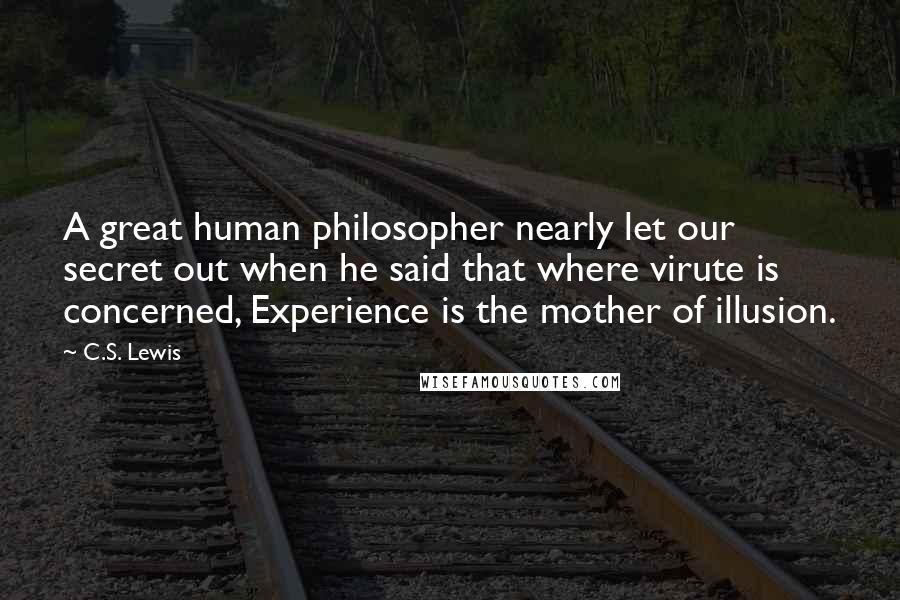 C.S. Lewis Quotes: A great human philosopher nearly let our secret out when he said that where virute is concerned, Experience is the mother of illusion.