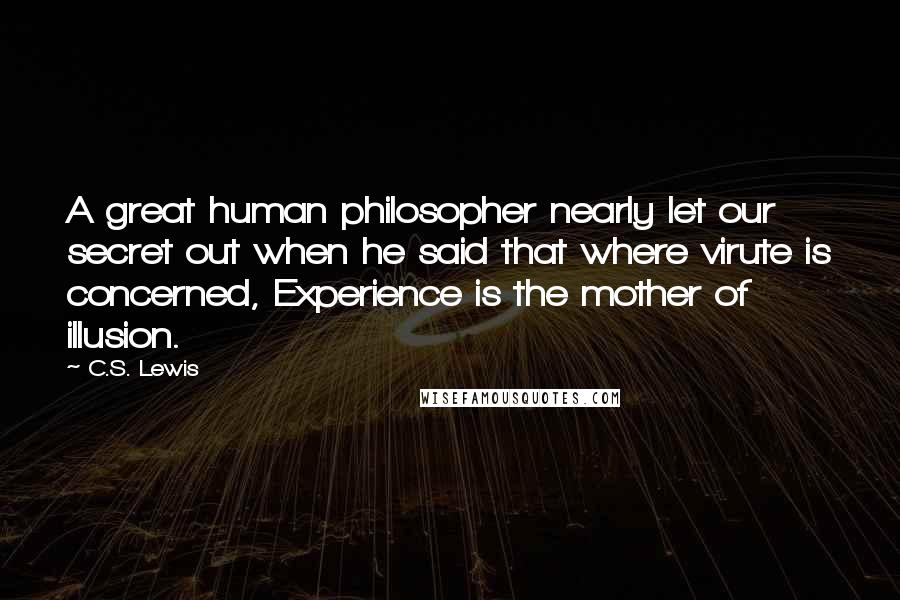 C.S. Lewis Quotes: A great human philosopher nearly let our secret out when he said that where virute is concerned, Experience is the mother of illusion.