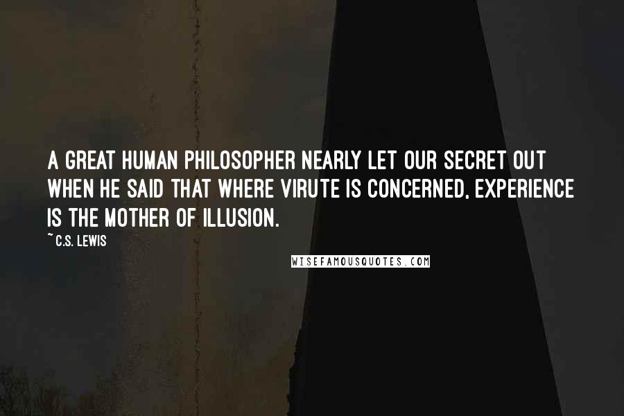 C.S. Lewis Quotes: A great human philosopher nearly let our secret out when he said that where virute is concerned, Experience is the mother of illusion.