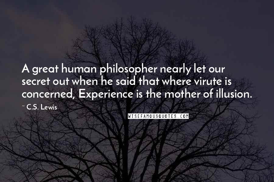 C.S. Lewis Quotes: A great human philosopher nearly let our secret out when he said that where virute is concerned, Experience is the mother of illusion.
