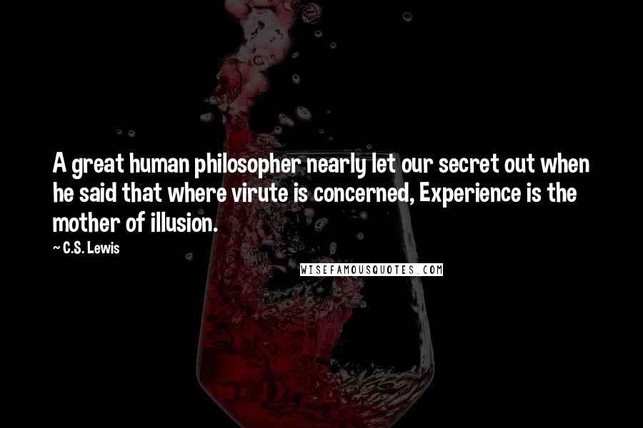 C.S. Lewis Quotes: A great human philosopher nearly let our secret out when he said that where virute is concerned, Experience is the mother of illusion.