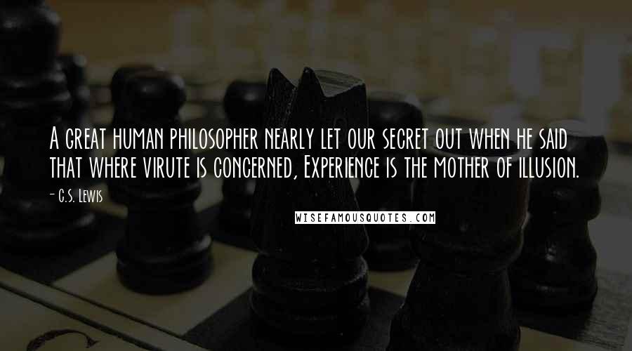 C.S. Lewis Quotes: A great human philosopher nearly let our secret out when he said that where virute is concerned, Experience is the mother of illusion.