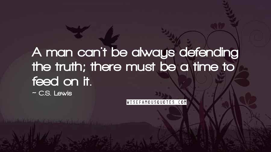 C.S. Lewis Quotes: A man can't be always defending the truth; there must be a time to feed on it.