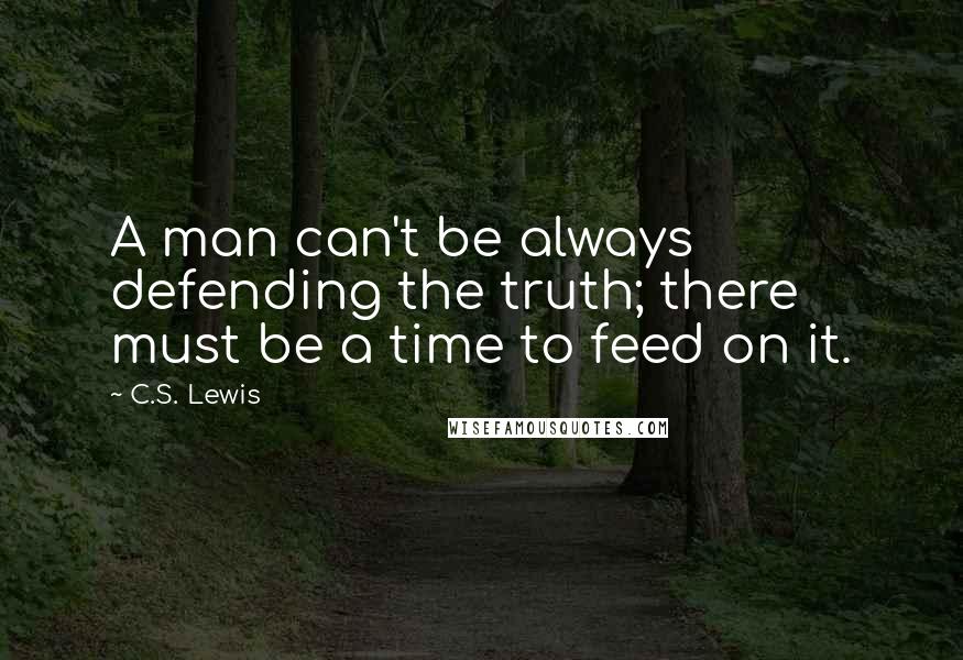 C.S. Lewis Quotes: A man can't be always defending the truth; there must be a time to feed on it.