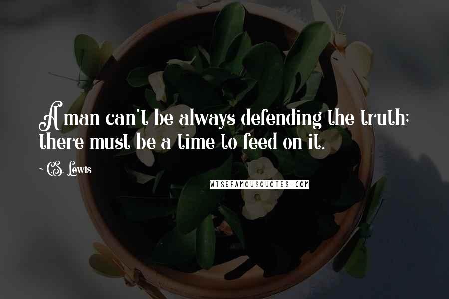 C.S. Lewis Quotes: A man can't be always defending the truth; there must be a time to feed on it.