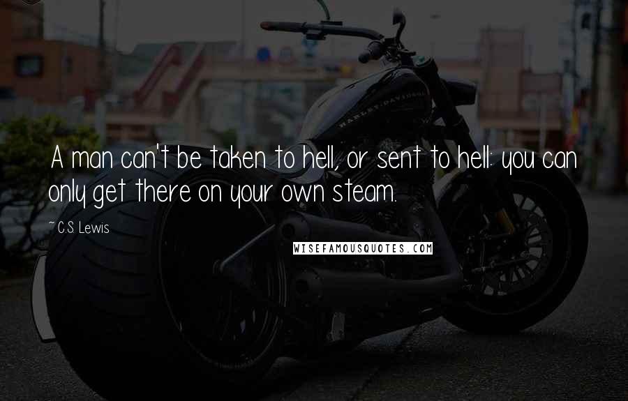 C.S. Lewis Quotes: A man can't be taken to hell, or sent to hell: you can only get there on your own steam.