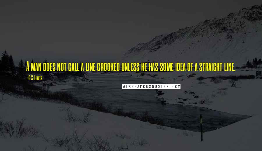 C.S. Lewis Quotes: A man does not call a line crooked unless he has some idea of a straight line.