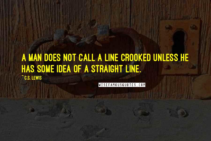C.S. Lewis Quotes: A man does not call a line crooked unless he has some idea of a straight line.