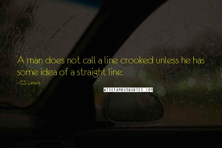 C.S. Lewis Quotes: A man does not call a line crooked unless he has some idea of a straight line.