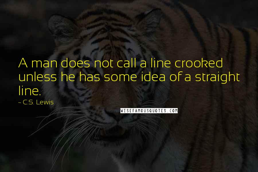 C.S. Lewis Quotes: A man does not call a line crooked unless he has some idea of a straight line.