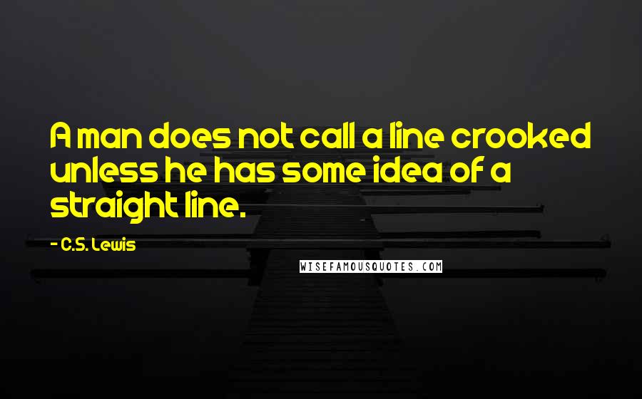 C.S. Lewis Quotes: A man does not call a line crooked unless he has some idea of a straight line.