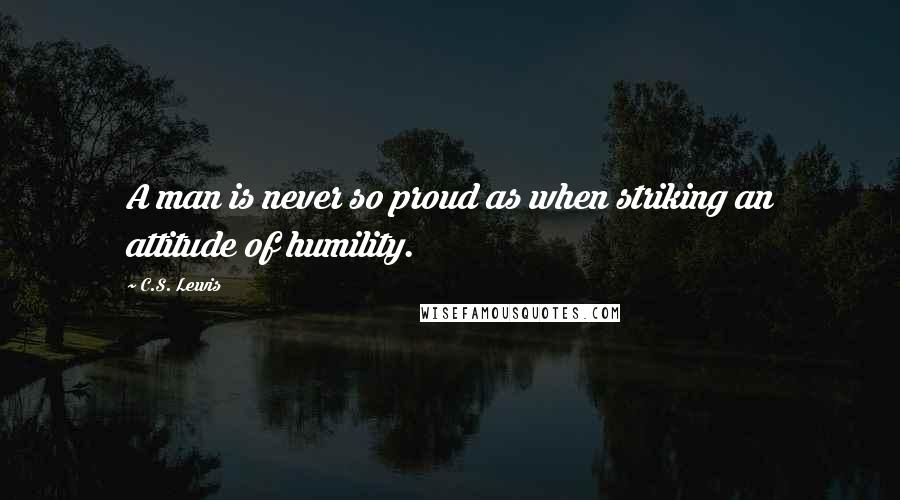 C.S. Lewis Quotes: A man is never so proud as when striking an attitude of humility.