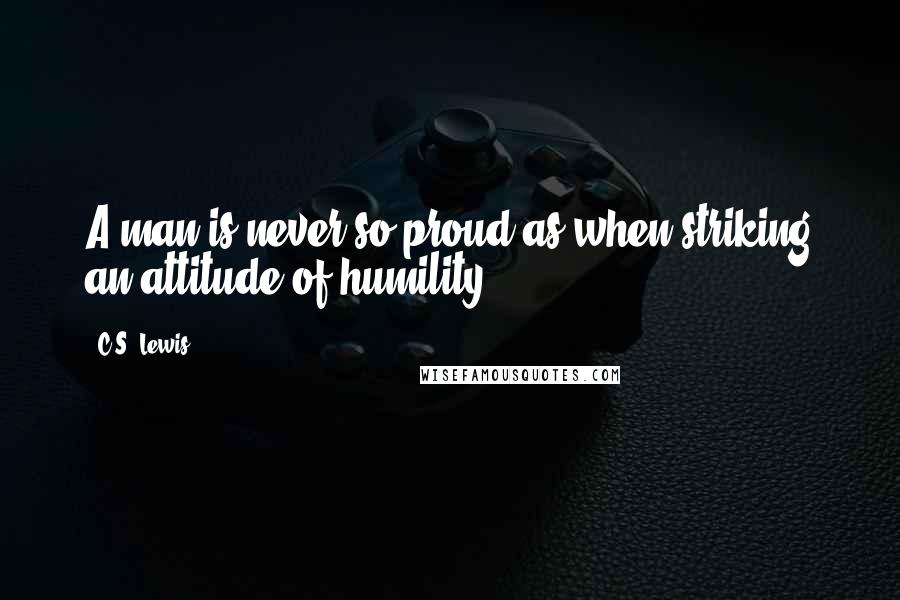 C.S. Lewis Quotes: A man is never so proud as when striking an attitude of humility.
