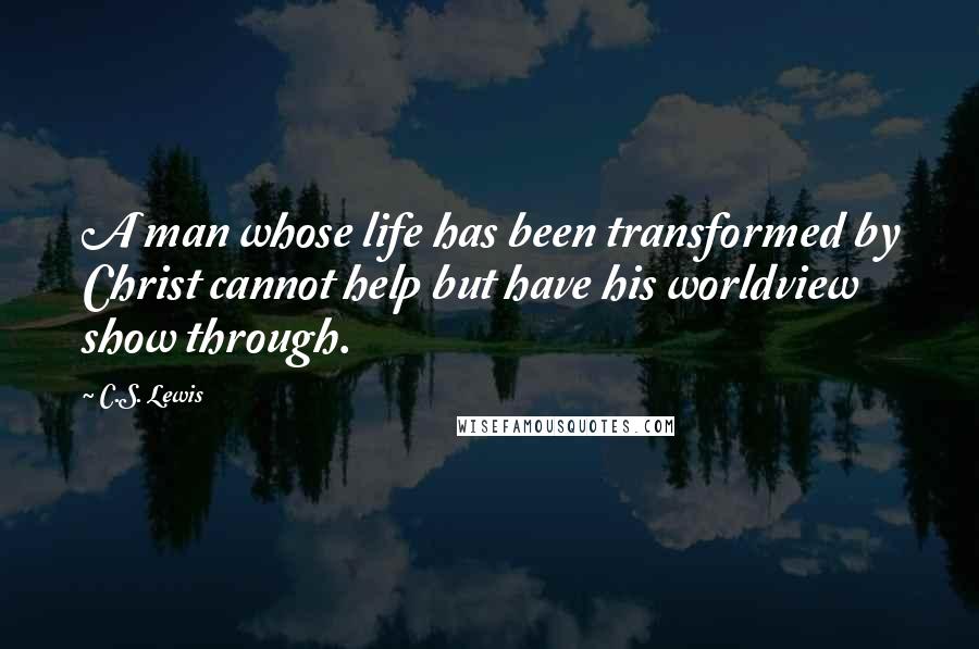 C.S. Lewis Quotes: A man whose life has been transformed by Christ cannot help but have his worldview show through.