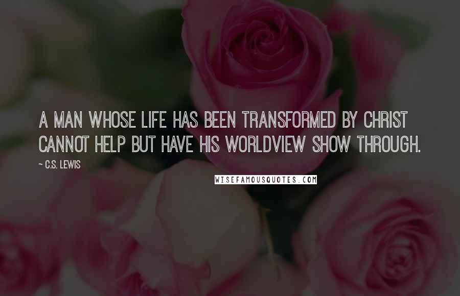 C.S. Lewis Quotes: A man whose life has been transformed by Christ cannot help but have his worldview show through.