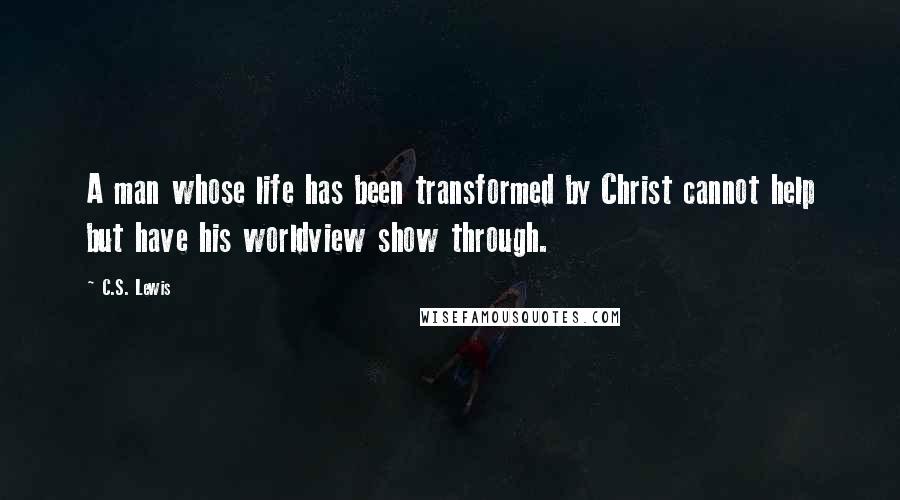 C.S. Lewis Quotes: A man whose life has been transformed by Christ cannot help but have his worldview show through.