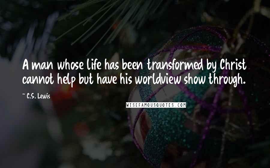 C.S. Lewis Quotes: A man whose life has been transformed by Christ cannot help but have his worldview show through.