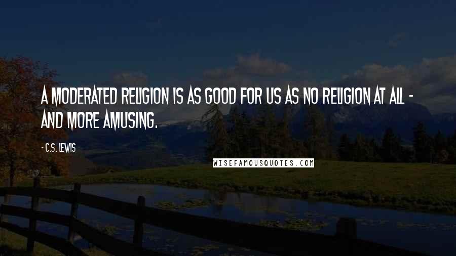 C.S. Lewis Quotes: A moderated religion is as good for us as no religion at all - and more amusing.