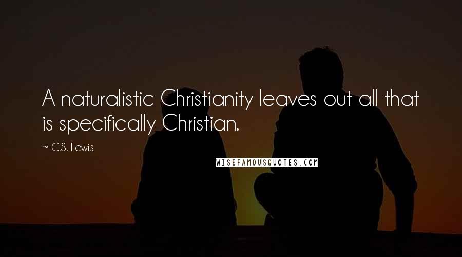 C.S. Lewis Quotes: A naturalistic Christianity leaves out all that is specifically Christian.