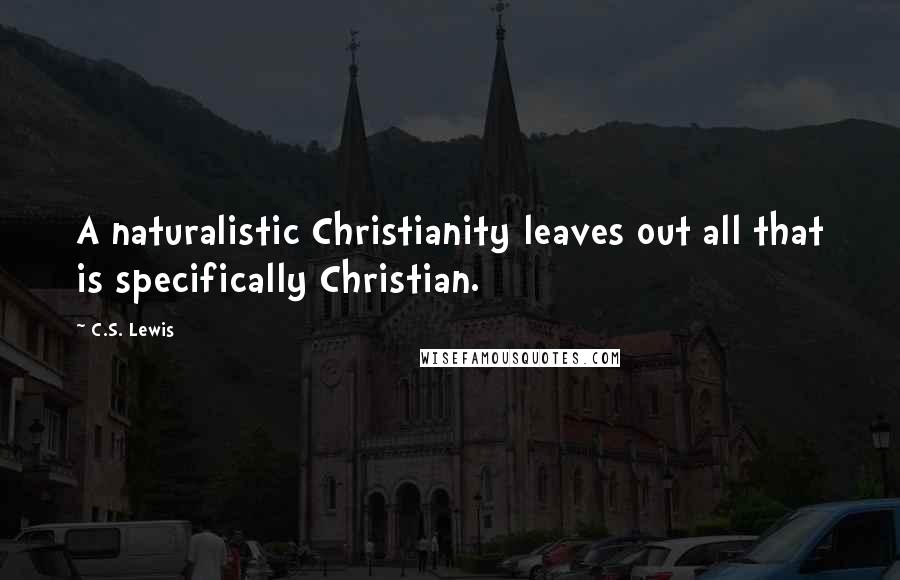 C.S. Lewis Quotes: A naturalistic Christianity leaves out all that is specifically Christian.