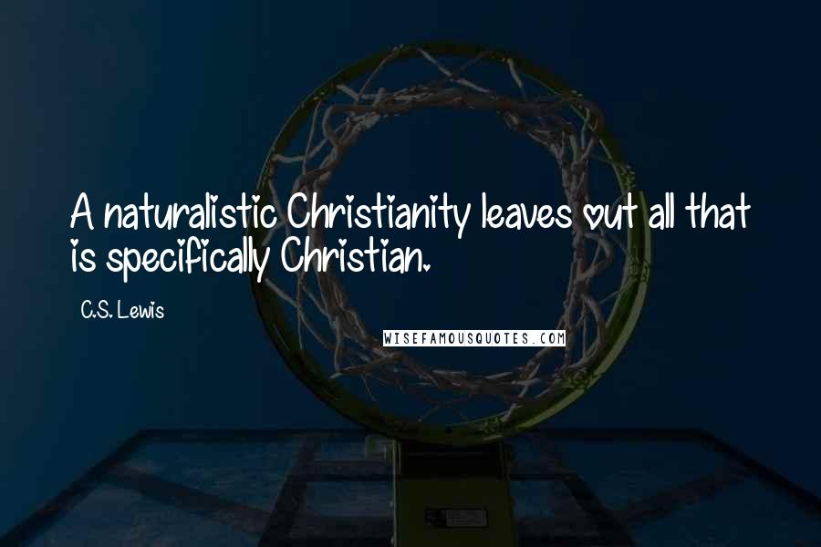 C.S. Lewis Quotes: A naturalistic Christianity leaves out all that is specifically Christian.