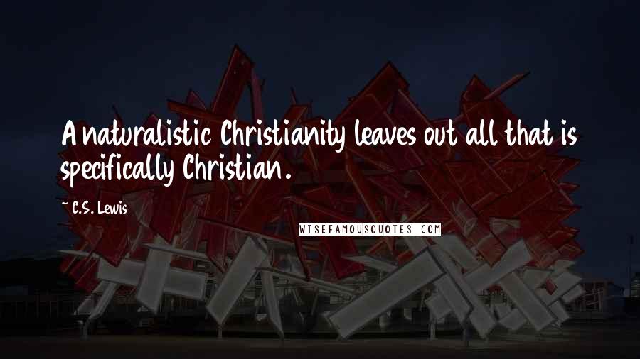 C.S. Lewis Quotes: A naturalistic Christianity leaves out all that is specifically Christian.