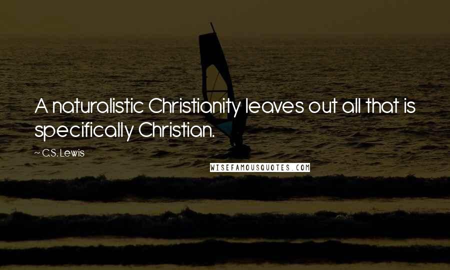 C.S. Lewis Quotes: A naturalistic Christianity leaves out all that is specifically Christian.