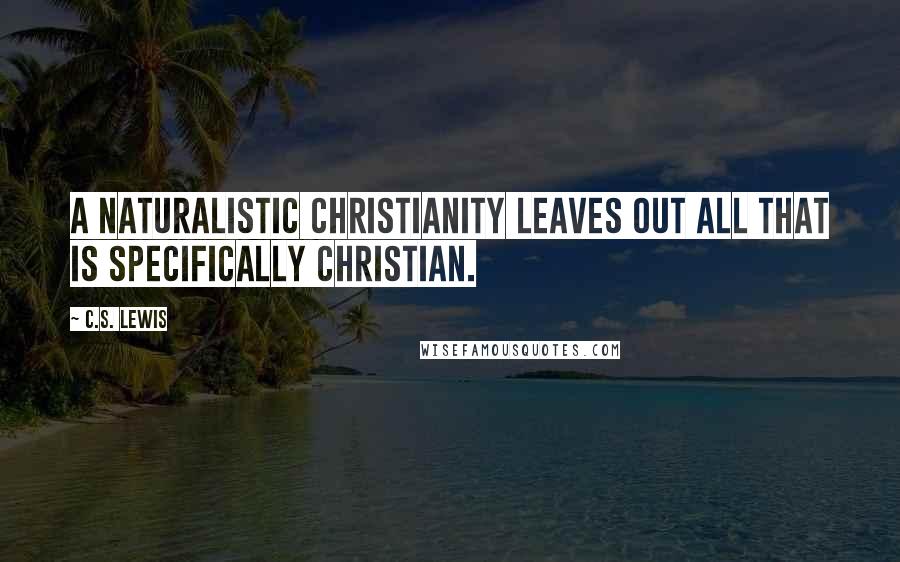 C.S. Lewis Quotes: A naturalistic Christianity leaves out all that is specifically Christian.