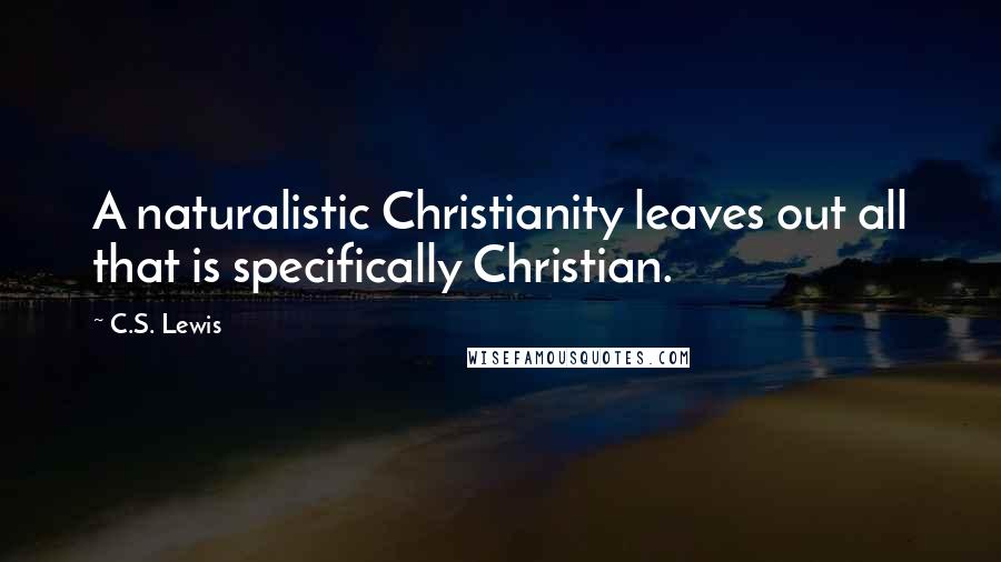 C.S. Lewis Quotes: A naturalistic Christianity leaves out all that is specifically Christian.