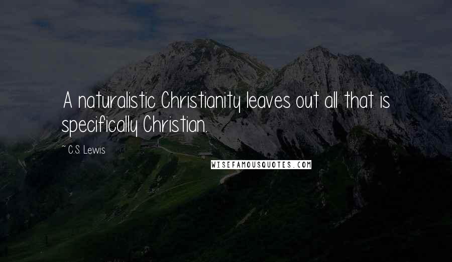C.S. Lewis Quotes: A naturalistic Christianity leaves out all that is specifically Christian.