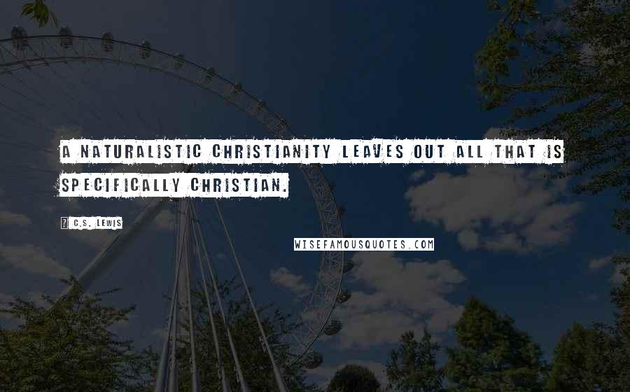 C.S. Lewis Quotes: A naturalistic Christianity leaves out all that is specifically Christian.