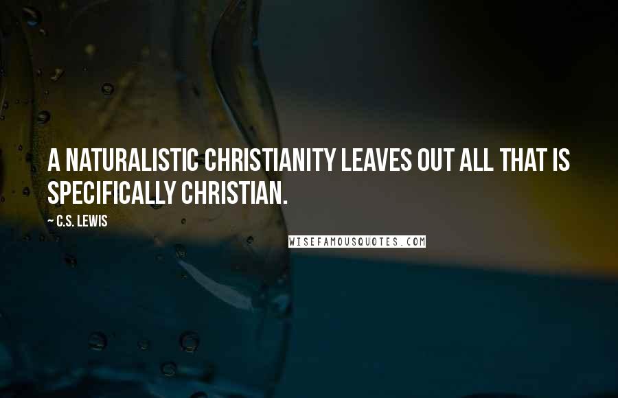 C.S. Lewis Quotes: A naturalistic Christianity leaves out all that is specifically Christian.