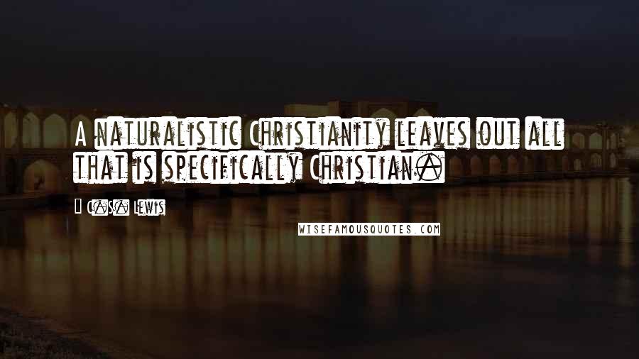 C.S. Lewis Quotes: A naturalistic Christianity leaves out all that is specifically Christian.