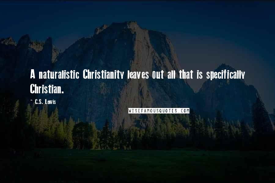 C.S. Lewis Quotes: A naturalistic Christianity leaves out all that is specifically Christian.