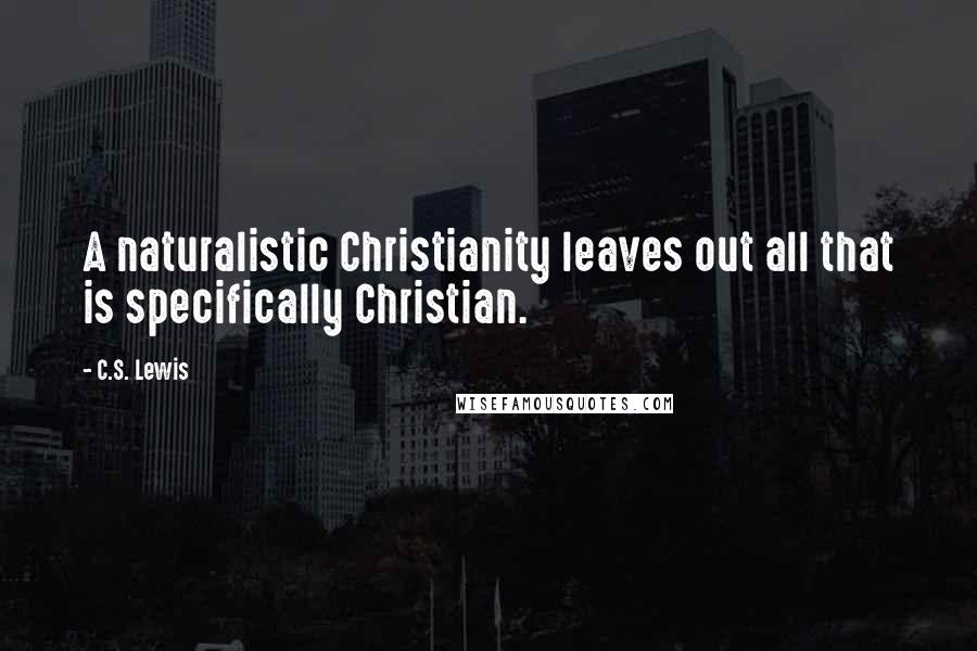 C.S. Lewis Quotes: A naturalistic Christianity leaves out all that is specifically Christian.