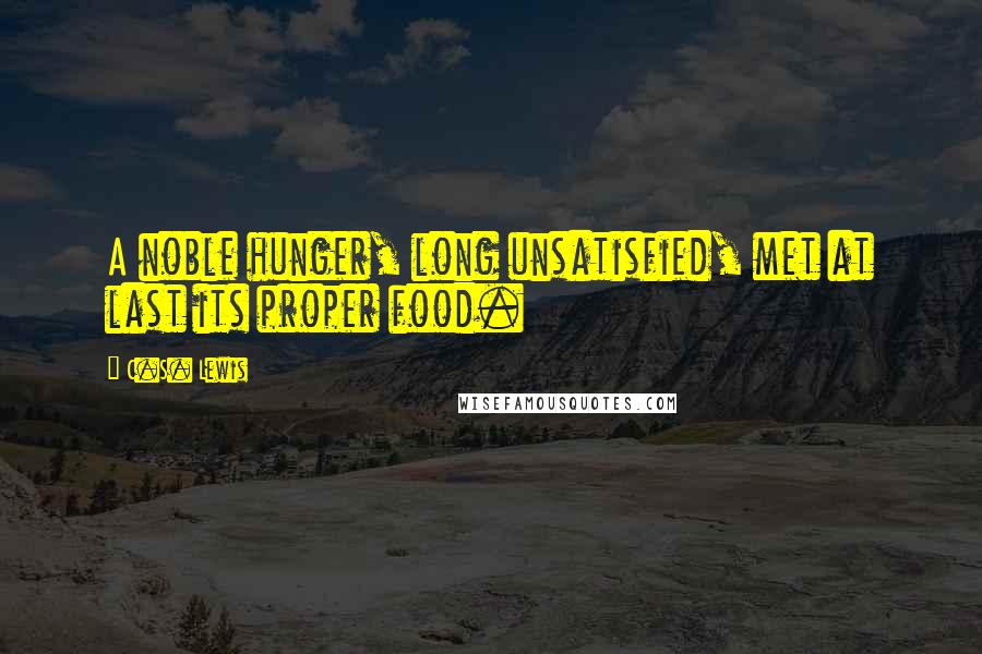 C.S. Lewis Quotes: A noble hunger, long unsatisfied, met at last its proper food.