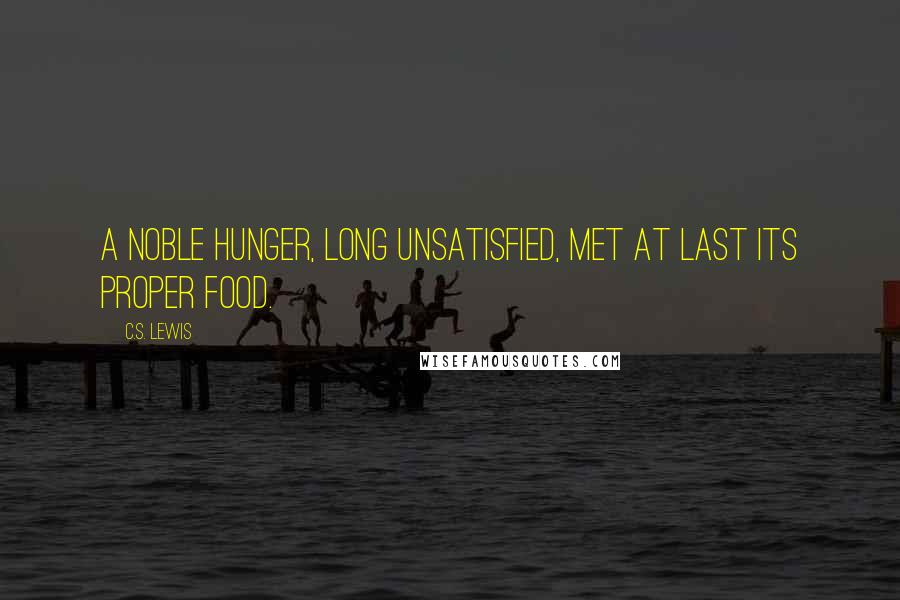 C.S. Lewis Quotes: A noble hunger, long unsatisfied, met at last its proper food.