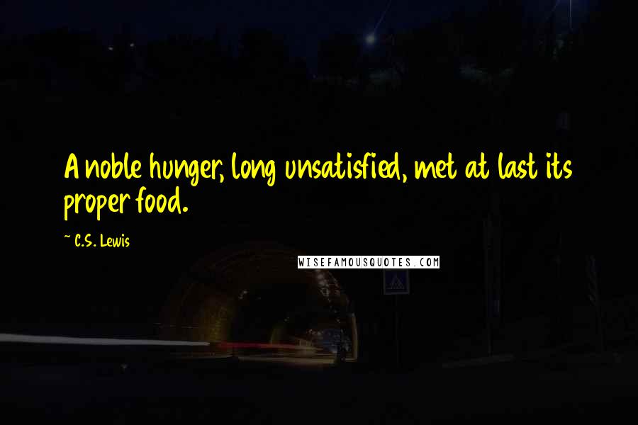 C.S. Lewis Quotes: A noble hunger, long unsatisfied, met at last its proper food.