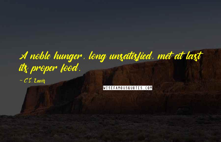 C.S. Lewis Quotes: A noble hunger, long unsatisfied, met at last its proper food.