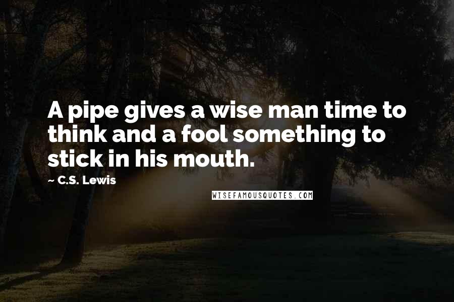 C.S. Lewis Quotes: A pipe gives a wise man time to think and a fool something to stick in his mouth.