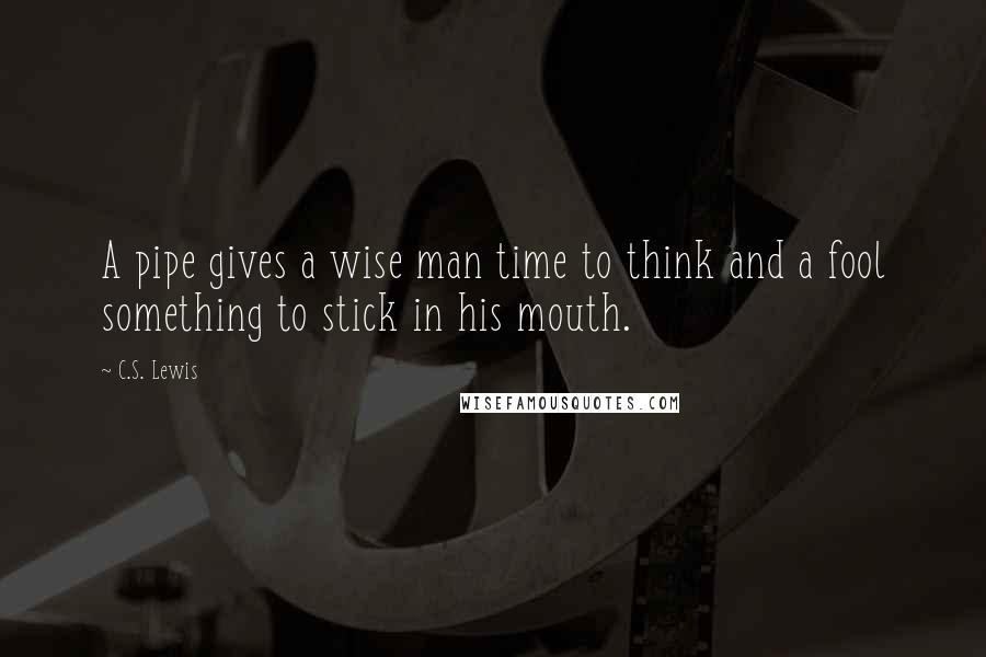 C.S. Lewis Quotes: A pipe gives a wise man time to think and a fool something to stick in his mouth.