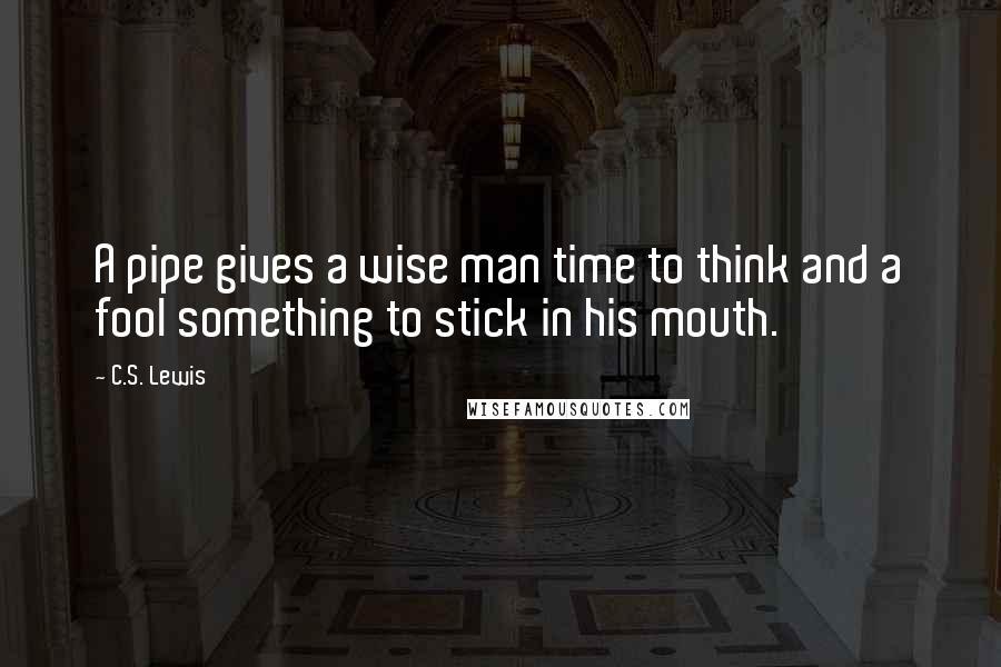 C.S. Lewis Quotes: A pipe gives a wise man time to think and a fool something to stick in his mouth.