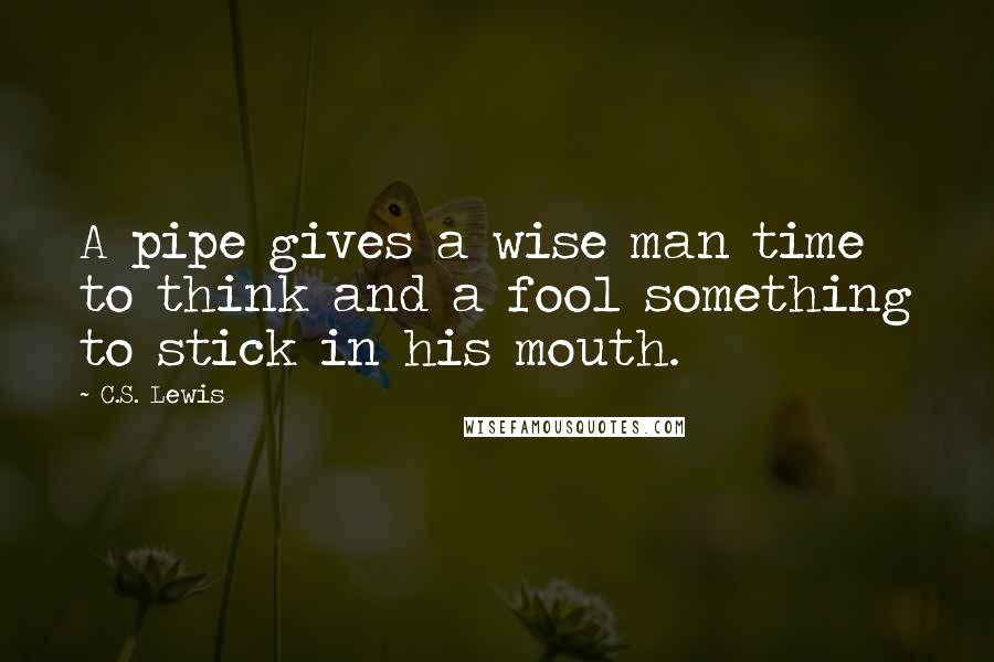 C.S. Lewis Quotes: A pipe gives a wise man time to think and a fool something to stick in his mouth.