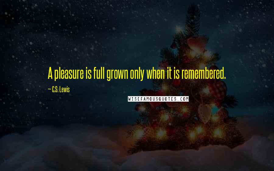 C.S. Lewis Quotes: A pleasure is full grown only when it is remembered.