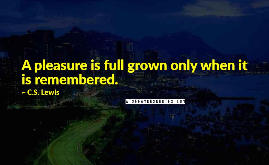 C.S. Lewis Quotes: A pleasure is full grown only when it is remembered.